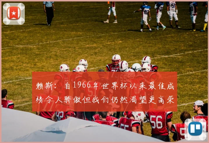 赖斯：自1966年世界杯以来最佳成绩令人骄傲但我们仍然渴望更高荣誉