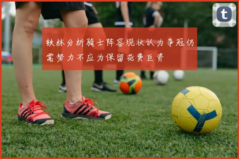 铁林分析骑士阵容现状认为争冠仍需努力不应为保留花费巨资