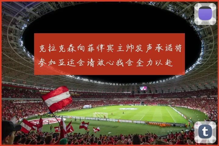 克拉克森向菲律宾主帅发声承诺将参加亚运会请放心我会全力以赴