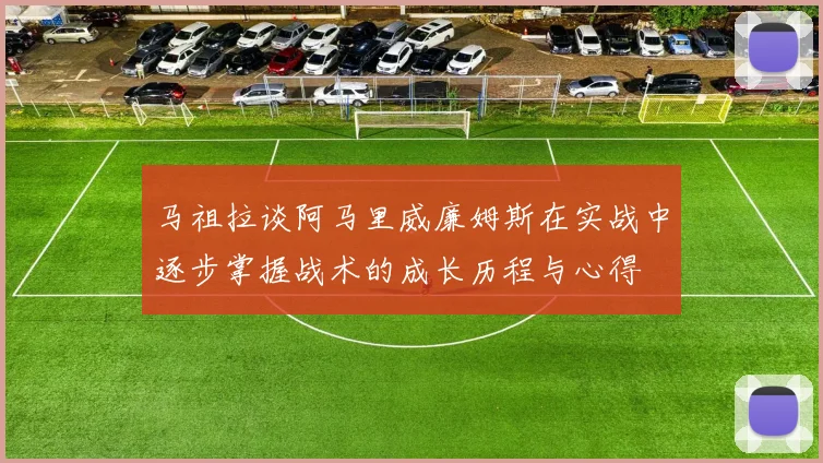 马祖拉谈阿马里威廉姆斯在实战中逐步掌握战术的成长历程与心得