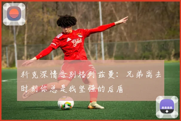 科克深情告别格列兹曼：兄弟离去时刻你总是我坚强的后盾