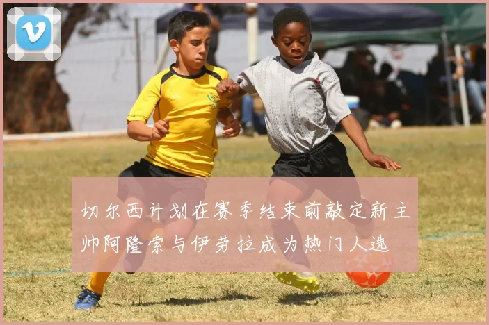 切尔西计划在赛季结束前敲定新主帅阿隆索与伊劳拉成为热门人选