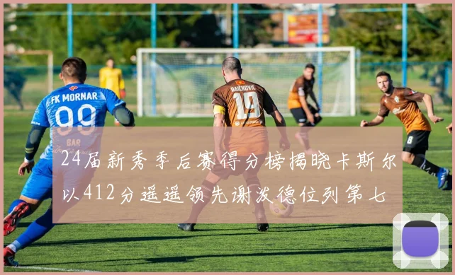 24届新秀季后赛得分榜揭晓卡斯尔以412分遥遥领先谢泼德位列第七