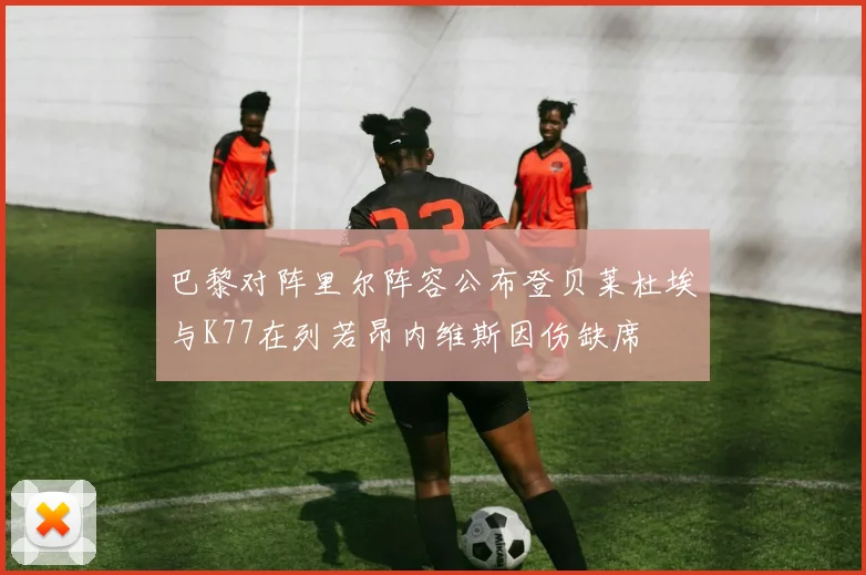 巴黎对阵里尔阵容公布登贝莱杜埃与K77在列若昂内维斯因伤缺席