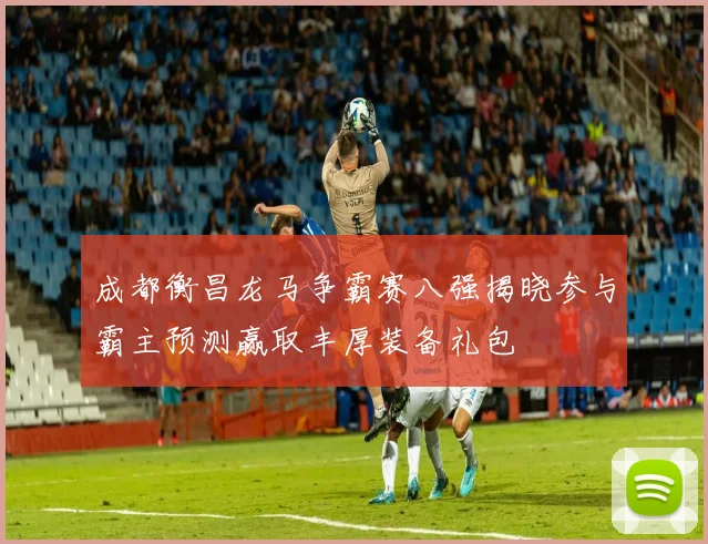 成都衡昌龙马争霸赛八强揭晓参与霸主预测赢取丰厚装备礼包