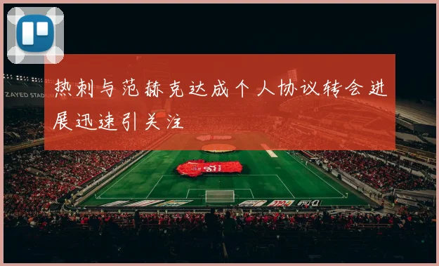 热刺与范赫克达成个人协议转会进展迅速引关注