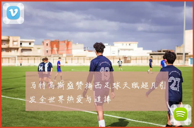 马特乌斯盛赞梅西足球天赋超凡引发全世界热爱与追捧