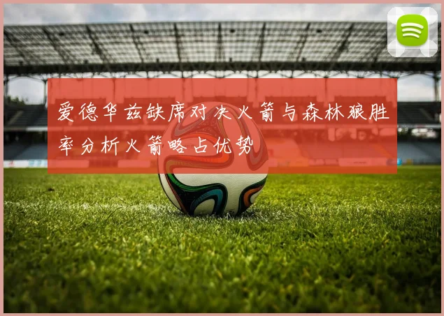 爱德华兹缺席对决火箭与森林狼胜率分析火箭略占优势