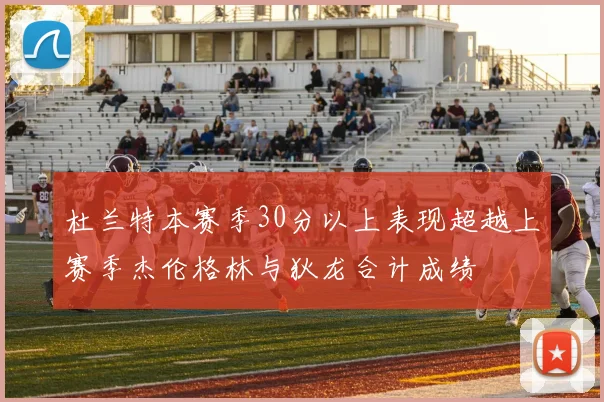 杜兰特本赛季30分以上表现超越上赛季杰伦格林与狄龙合计成绩