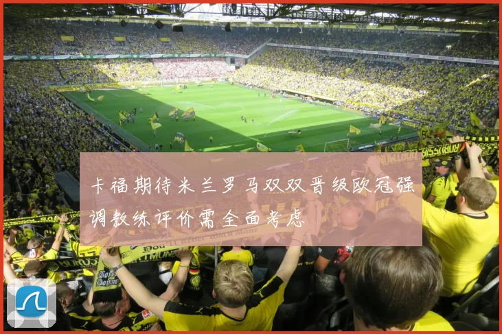 卡福期待米兰罗马双双晋级欧冠强调教练评价需全面考虑