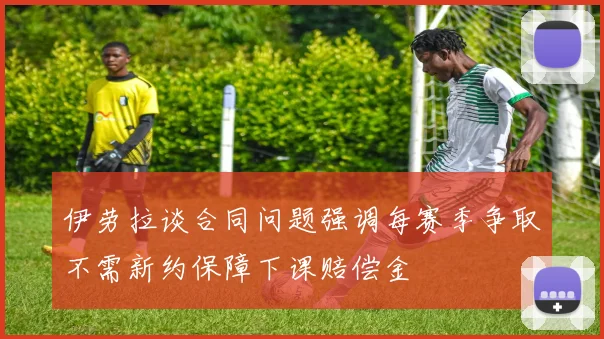 伊劳拉谈合同问题强调每赛季争取不需新约保障下课赔偿金