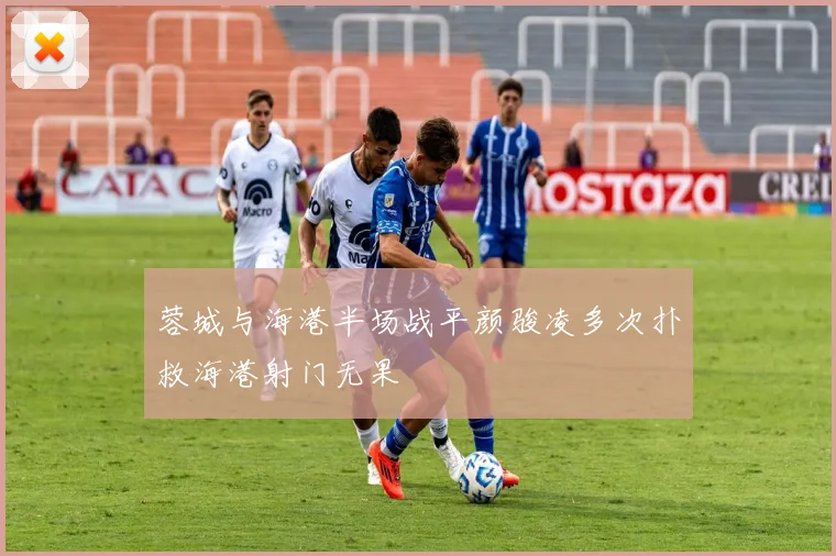 蓉城与海港半场战平颜骏凌多次扑救海港射门无果