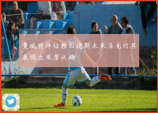 曼城将评估赖因德斯未来马竞对其表现出浓厚兴趣