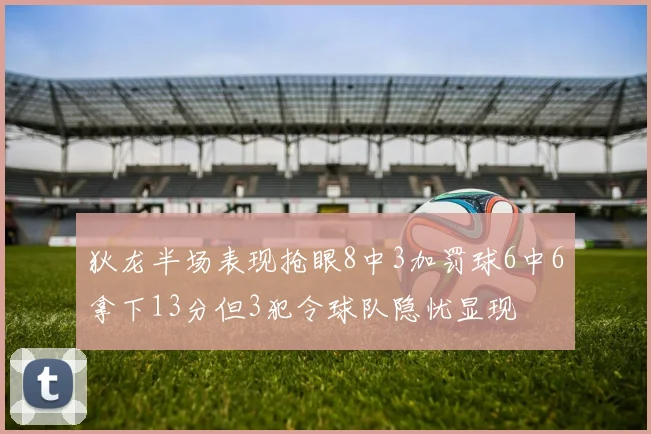 狄龙半场表现抢眼8中3加罚球6中6拿下13分但3犯令球队隐忧显现