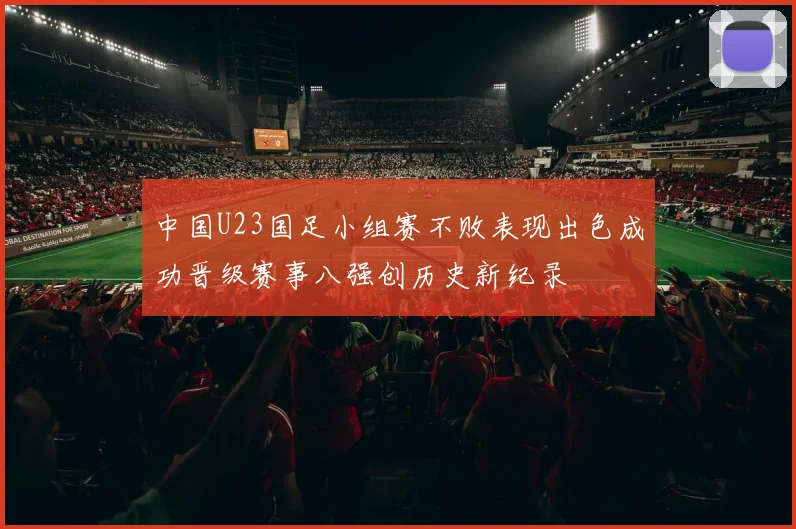 中国U23国足小组赛不败表现出色成功晋级赛事八强创历史新纪录
