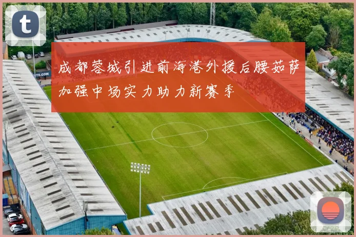 成都蓉城引进前海港外援后腰茹萨加强中场实力助力新赛季