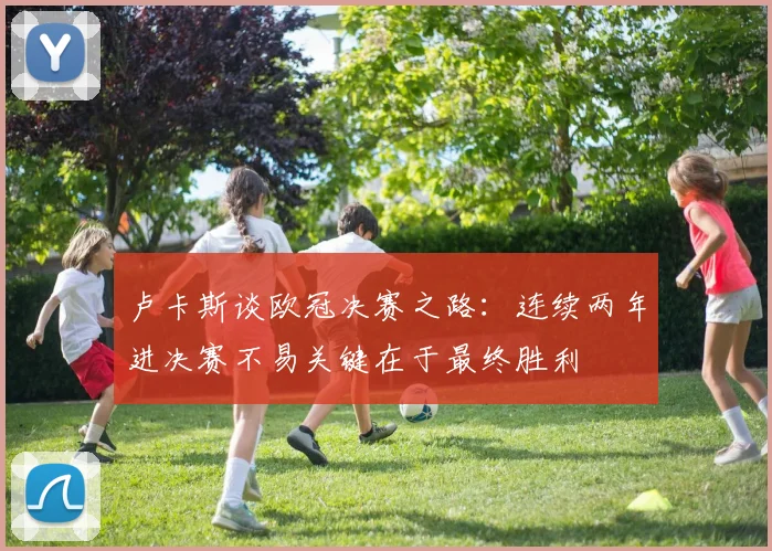 卢卡斯谈欧冠决赛之路：连续两年进决赛不易关键在于最终胜利