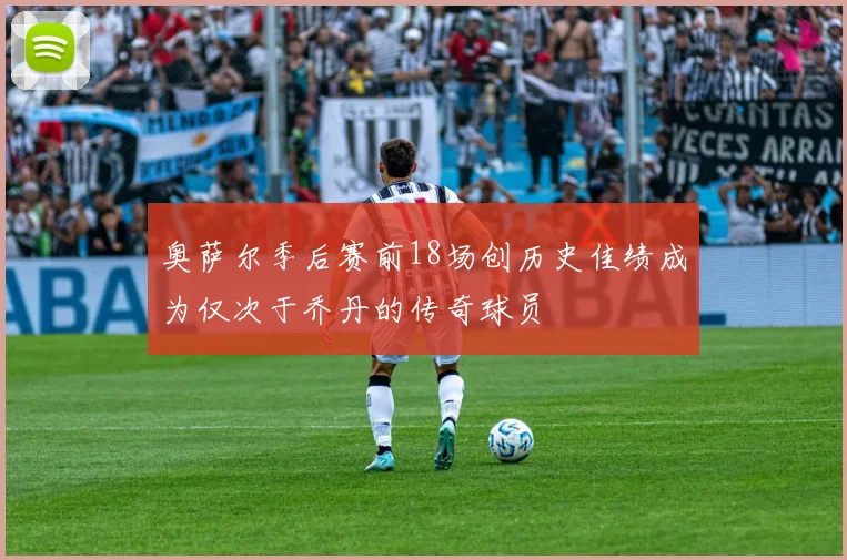 奥萨尔季后赛前18场创历史佳绩成为仅次于乔丹的传奇球员