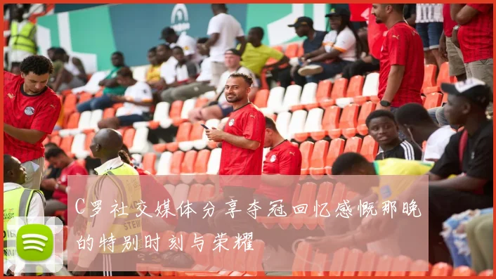 C罗社交媒体分享夺冠回忆感慨那晚的特别时刻与荣耀
