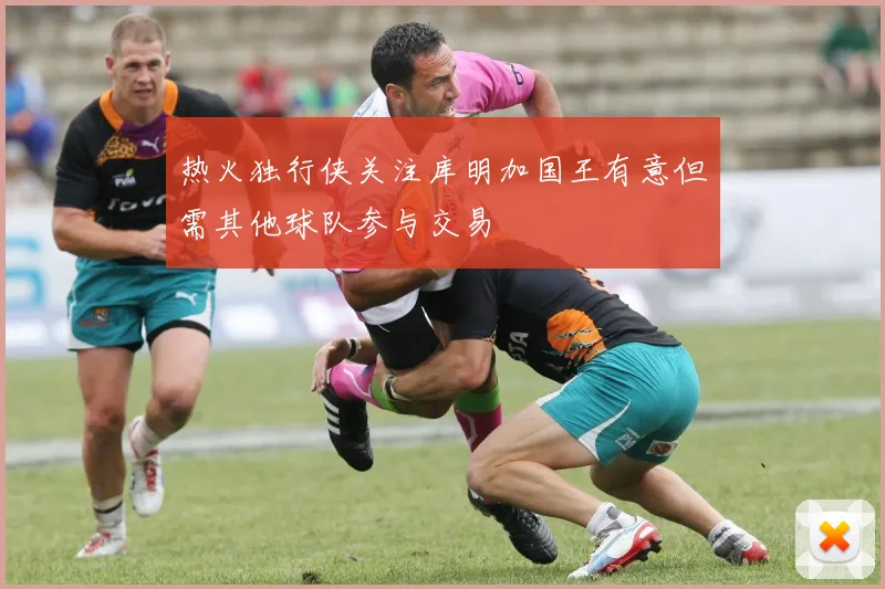 热火独行侠关注库明加国王有意但需其他球队参与交易