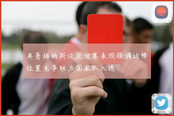 库普梅纳斯谈友谊赛表现强调边锋位置竞争助力国家队入选