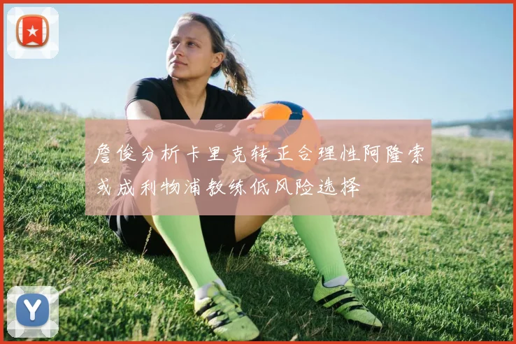 詹俊分析卡里克转正合理性阿隆索或成利物浦教练低风险选择