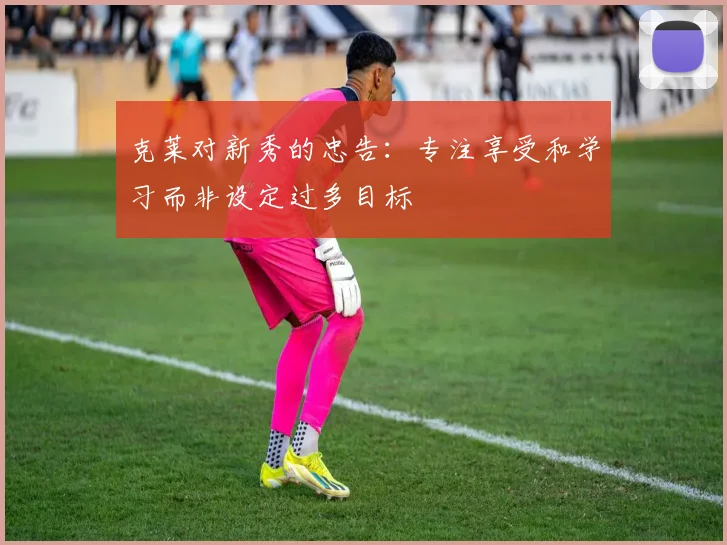 克莱对新秀的忠告：专注享受和学习而非设定过多目标