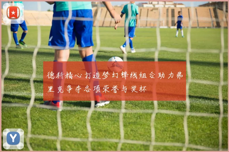 德科精心打造梦幻锋线组合助力弗里克争夺各项荣誉与奖杯