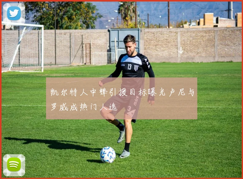 凯尔特人中锋引援目标曝光卢尼与罗威成热门人选