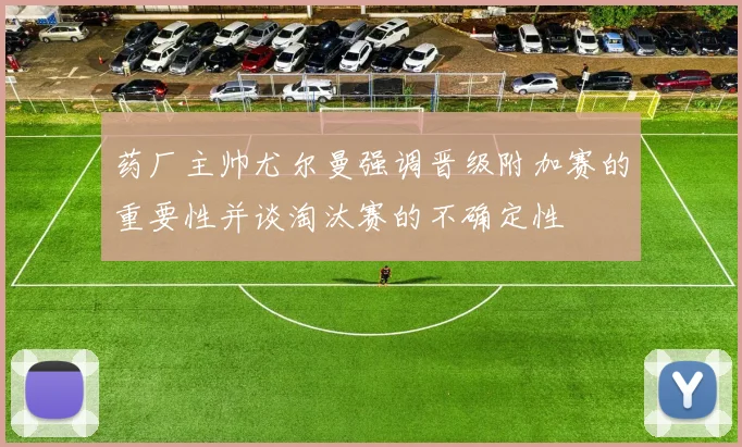 药厂主帅尤尔曼强调晋级附加赛的重要性并谈淘汰赛的不确定性