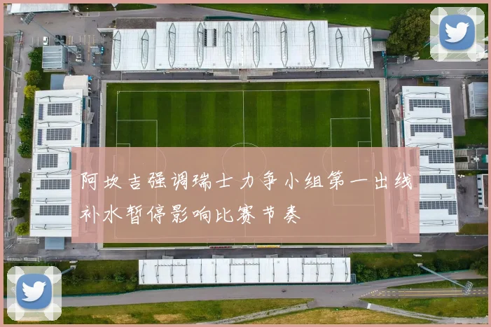 阿坎吉强调瑞士力争小组第一出线补水暂停影响比赛节奏
